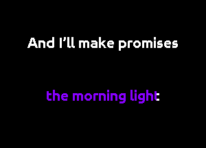 And I'll make promises

the morning light