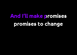 And I'll make promises
promises to change