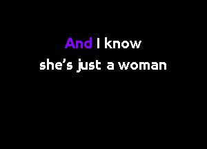 And I know
she's just a woman