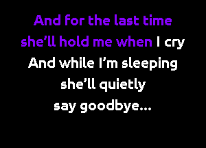 And For the last time
she1lhold me when I cry
And while I'm sleeping

she'll quietly
say goodbye...