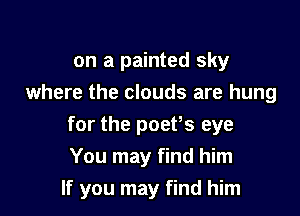 on a painted sky
where the clouds are hung

for the poefs eye
You may find him
If you may find him