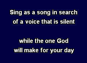 Sing as a song in search
of a voice that is silent

while the one God

will make for your day