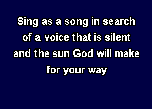 Sing as a song in search
of a voice that is silent
and the sun God will make

for your way