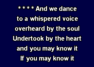 1k 1k 1k 1k And we dance

to a whispered voice
overheard by the soul
Undertook by the heart

and you may know it

If you may know it I
