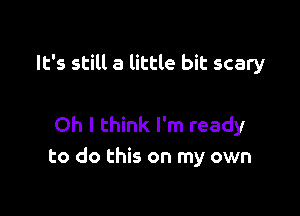 It's still a little bit scary

Oh I think I'm ready
to do this on my own