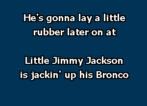 He's gonna lay a little
rubber later on at

Little Jimmy Jackson
is jackin' up his Bronco
