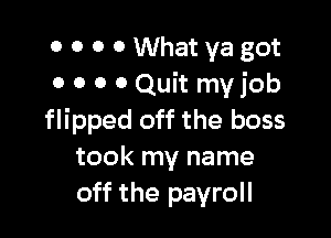 0 0 0 0 What ya got
0 0 0 0 Quit myjob

flipped off the boss
took my name
off the payroll