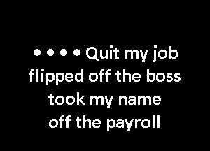 0 0 0 0 Quit myjob

flipped off the boss
took my name
off the payroll