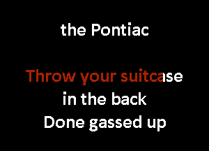 the Pontiac

Throw your suitcase
in the back
Done gassed up