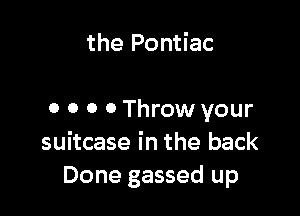 the Pontiac

0 0 0 0 Throw your
suitcase in the back
Done gassed up