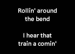 Rollin' around
the bend

Ihearthat
train a comin'