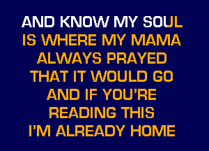 AND KNOW MY SOUL
IS WHERE MY MAMA
ALWAYS PRAYED
THAT IT WOULD GO
AND IF YOU'RE
READING THIS
PM ALREADY HOME
