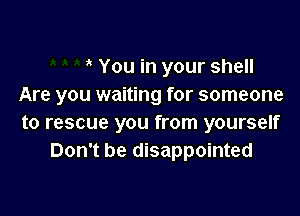 You in your shell
Are you waiting for someone

to rescue you from yourself
Don't be disappointed