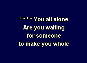 You all alone
Are you waiting

for someone
to make you whole