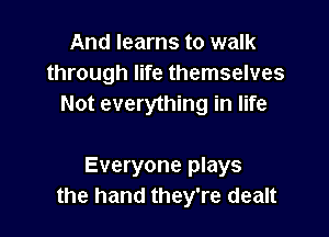And learns to walk
through life themselves
Not everything in life

Everyone plays
the hand they're dealt