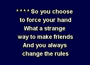 o o o o 80 you choose
to force your hand
What a strange

way to make friends
And you always
change the rules