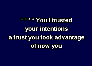 You I trusted
your intentions

a trust you took advantage
of now you