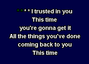 ' I trusted in you
This time
you're gonna get it

All the things you've done
coming back to you
This time