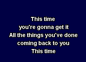 This time
you're gonna get it

All the things you've done
coming back to you
This time