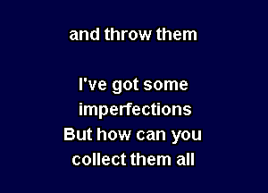 and throw them

I've got some

imperfections
But how can you
collect them all