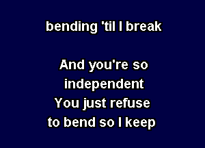 bending 'til I break

And you're so
independent
You just refuse
to bend so I keep