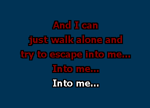 Into me...