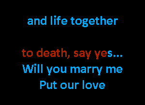 and life together

to death, say yes...
Will you marry me
Put our love