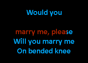 Would you

marry me, please
Will you marry me
On bended knee