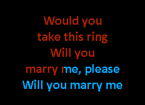 Would you
take this ring

Will you
marry me, please
Will you marry me