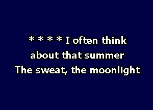 )k )k 9k I often think

about that summer
The sweat, the moonlight