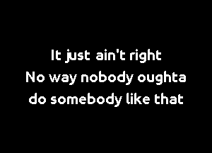 It just ain't right

No way nobody oughta
do somebody like that