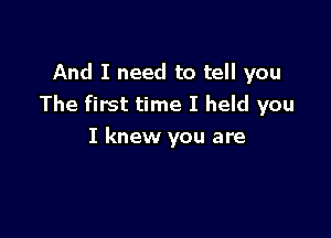 And I need to tell you
The first time I held you

I knew you are