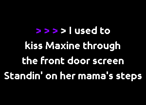 a- a- a- a- I used to
kiss Maxine through
the Front door screen
Standin' on her mama's steps