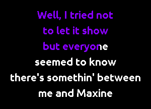 Well, I tried not
to let it show
but everyone

seemed to know
there's somethin' between
me and Maxine
