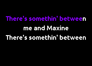 There's somethin' between
me and Maxine

There's somethin' between