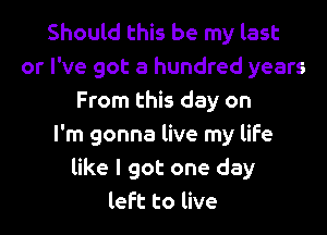 Should this be my last
or I've got a hundred years
From this day on

I'm gonna live my life
like I got one day
left to live