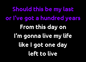 Should this be my last
or I've got a hundred years
From this day on

I'm gonna live my life
like I got one day
left to live