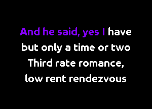 And he said, yes I have
but only a time or two
Third rate romance,
low rent rendezvous