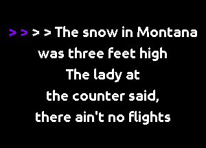 .a- za- The snow in Montana
was three Feet high

The lady at
the counter said,
there ain't no Flights