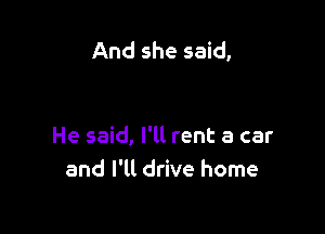 And she said,

He said, I'll rent a car
and I'll drive home