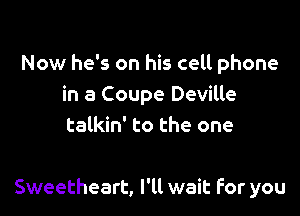 Now he's on his cell phone
in a Coupe Deville
talkin' to the one

Sweetheart, I'll wait For you