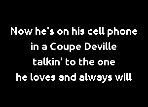 Now he's on his cell phone
in a Coupe Deville

talkin' to the one
he loves and always will