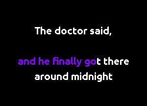 The doctor said,

and he finally got there
around midnight