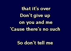 that it's over

Don't give up

on you and me
'Cause there's no such

80 don't tell me