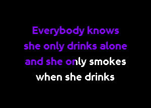 Everybody knows
she only drinks alone

and she only smokes
when she drinks