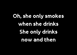 Oh, she only smokes
when she drinks

She only drinks
now and then