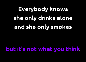 Everybody knows
she only drinks alone
and she only smokes

but it's not what you think