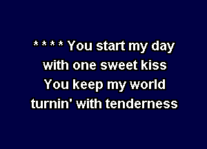 You start my day
with one sweet kiss

You keep my world
turnin' with tenderness