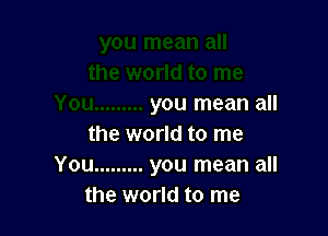 you mean all

the world to me
You ......... you mean all
the world to me