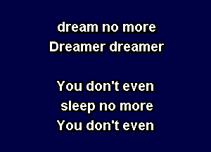 dream no more
Dreamer dreamer

You don't even
sleep no more
You don't even